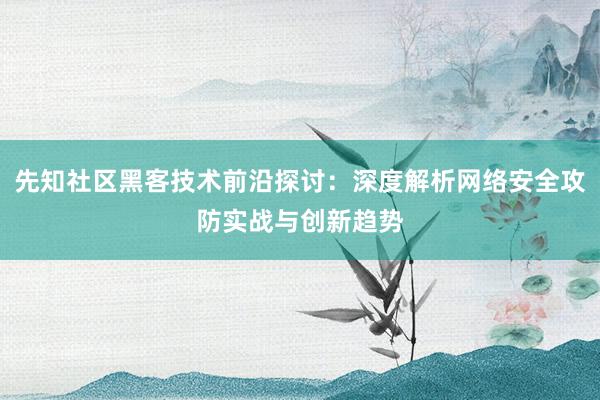 先知社区黑客技术前沿探讨：深度解析网络安全攻防实战与创新趋势
