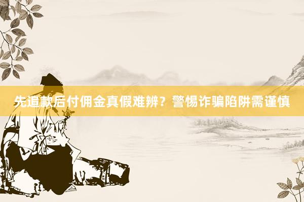 先追款后付佣金真假难辨？警惕诈骗陷阱需谨慎