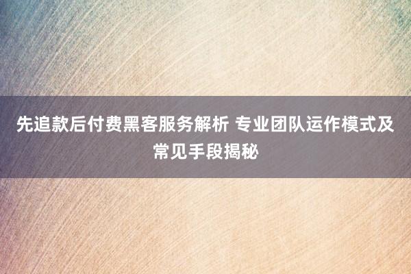 先追款后付费黑客服务解析 专业团队运作模式及常见手段揭秘