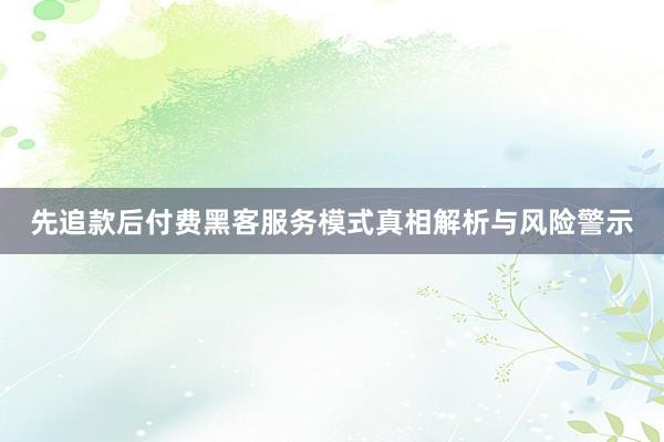 先追款后付费黑客服务模式真相解析与风险警示