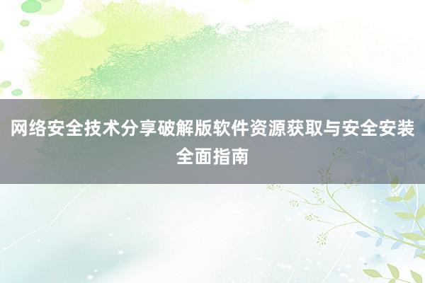 网络安全技术分享破解版软件资源获取与安全安装全面指南