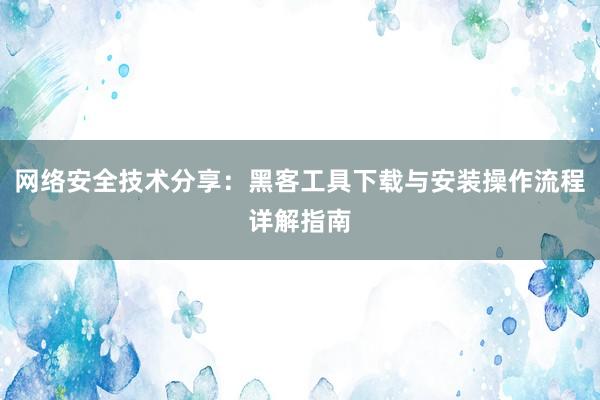 网络安全技术分享：黑客工具下载与安装操作流程详解指南