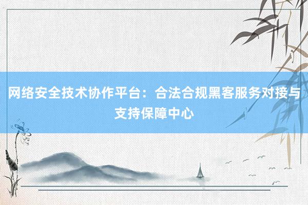 网络安全技术协作平台：合法合规黑客服务对接与支持保障中心