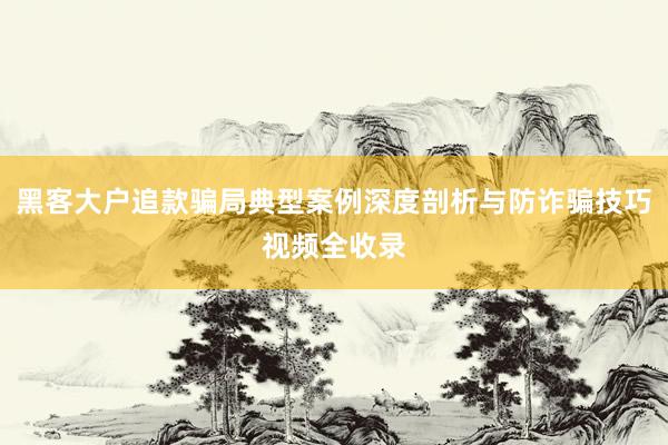 黑客大户追款骗局典型案例深度剖析与防诈骗技巧视频全收录