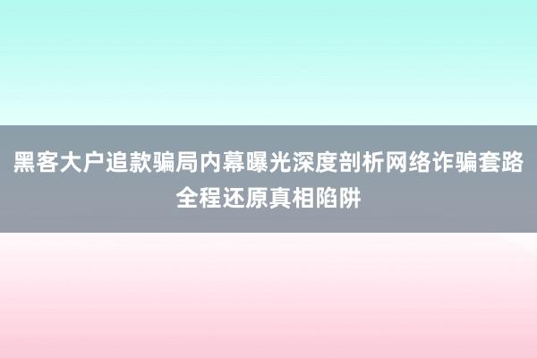 黑客大户追款骗局内幕曝光深度剖析网络诈骗套路全程还原真相陷阱