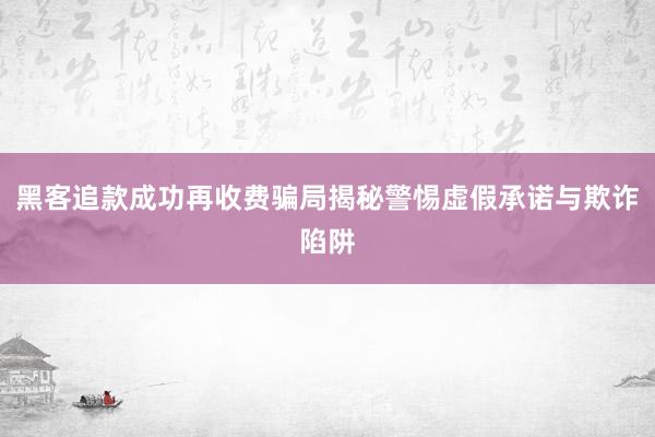 黑客追款成功再收费骗局揭秘警惕虚假承诺与欺诈陷阱