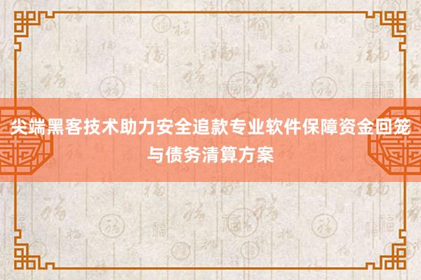 尖端黑客技术助力安全追款专业软件保障资金回笼与债务清算方案