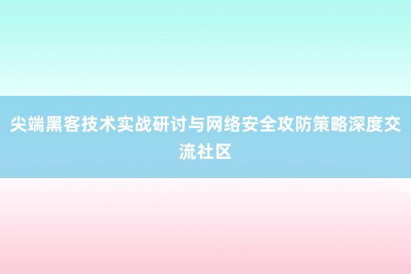 尖端黑客技术实战研讨与网络安全攻防策略深度交流社区