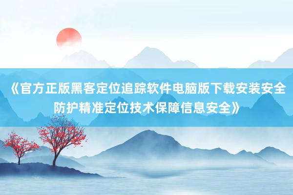 《官方正版黑客定位追踪软件电脑版下载安装安全防护精准定位技术保障信息安全》