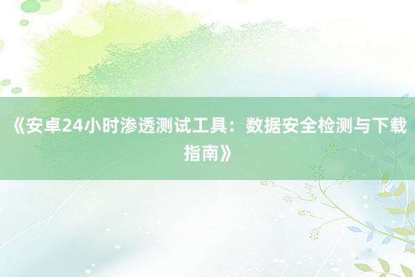 《安卓24小时渗透测试工具：数据安全检测与下载指南》