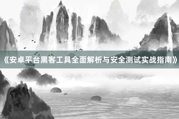 《安卓平台黑客工具全面解析与安全测试实战指南》