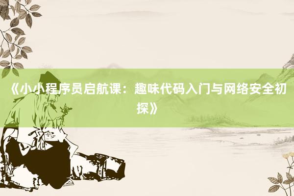 《小小程序员启航课：趣味代码入门与网络安全初探》