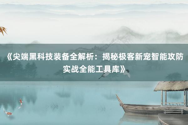 《尖端黑科技装备全解析：揭秘极客新宠智能攻防实战全能工具库》