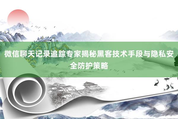 微信聊天记录追踪专家揭秘黑客技术手段与隐私安全防护策略