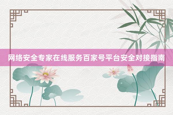网络安全专家在线服务百家号平台安全对接指南
