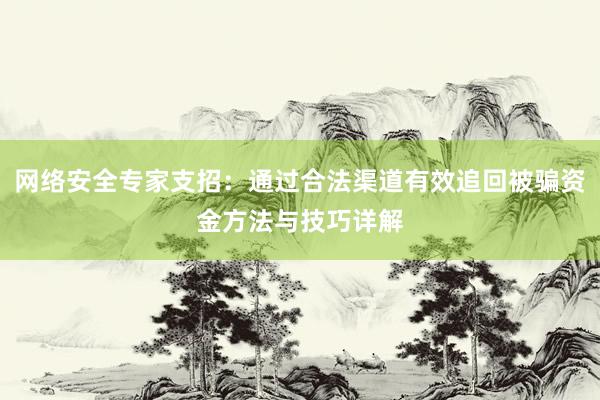 网络安全专家支招：通过合法渠道有效追回被骗资金方法与技巧详解