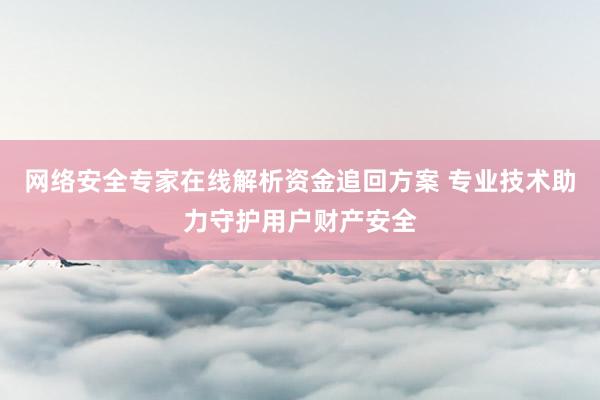 网络安全专家在线解析资金追回方案 专业技术助力守护用户财产安全