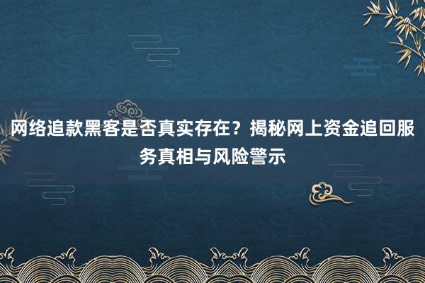 网络追款黑客是否真实存在？揭秘网上资金追回服务真相与风险警示