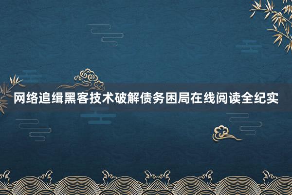 网络追缉黑客技术破解债务困局在线阅读全纪实