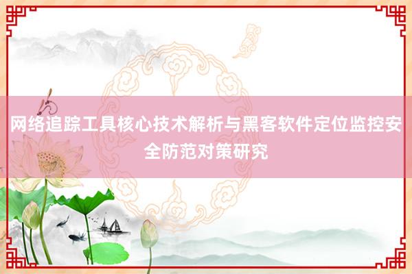 网络追踪工具核心技术解析与黑客软件定位监控安全防范对策研究