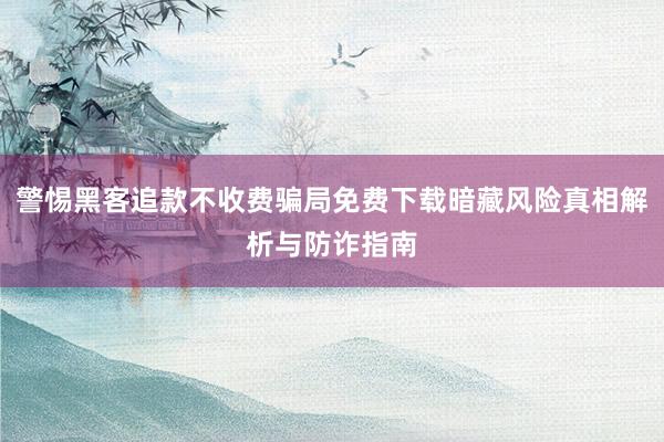 警惕黑客追款不收费骗局免费下载暗藏风险真相解析与防诈指南