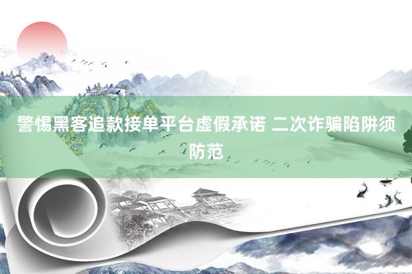 警惕黑客追款接单平台虚假承诺 二次诈骗陷阱须防范