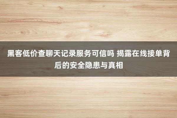 黑客低价查聊天记录服务可信吗 揭露在线接单背后的安全隐患与真相