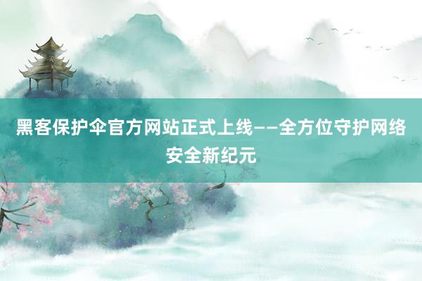 黑客保护伞官方网站正式上线——全方位守护网络安全新纪元