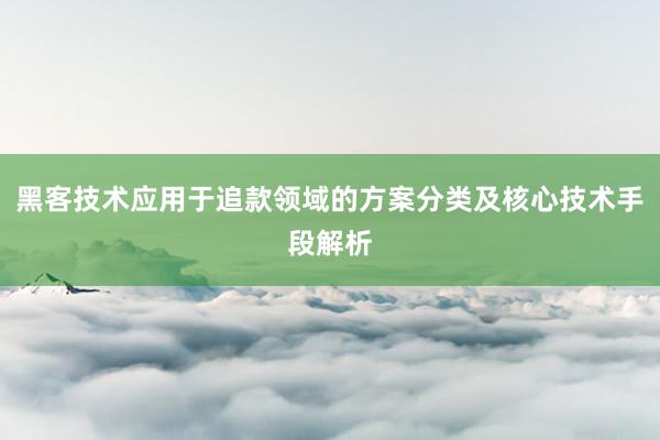 黑客技术应用于追款领域的方案分类及核心技术手段解析