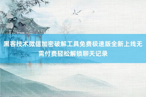 黑客技术微信加密破解工具免费极速版全新上线无需付费轻松解锁聊天记录
