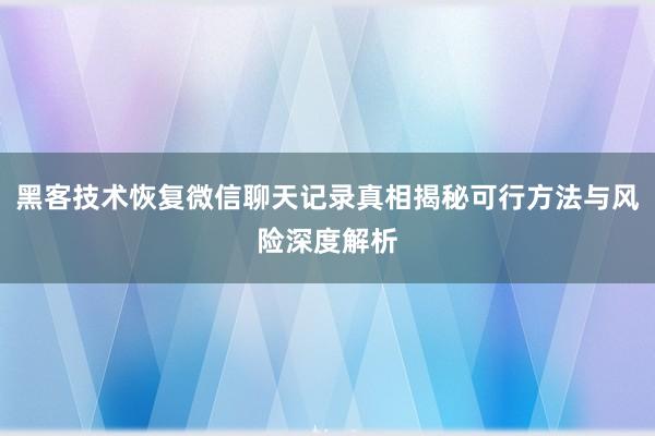 黑客技术恢复微信聊天记录真相揭秘可行方法与风险深度解析