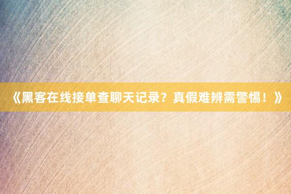 《黑客在线接单查聊天记录？真假难辨需警惕！》