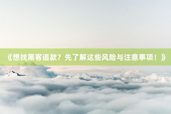 《想找黑客追款？先了解这些风险与注意事项！》