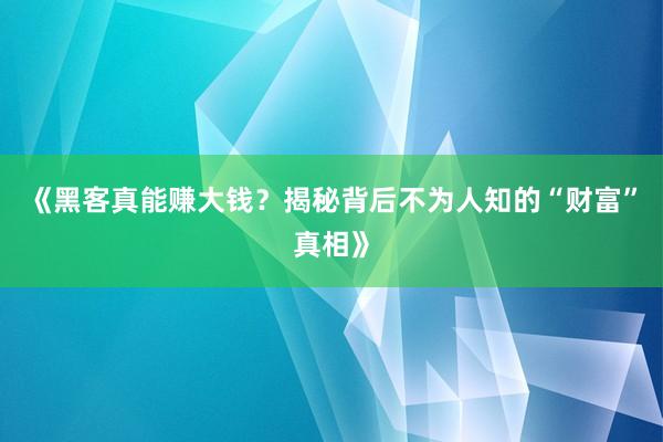 《黑客真能赚大钱？揭秘背后不为人知的“财富”真相》